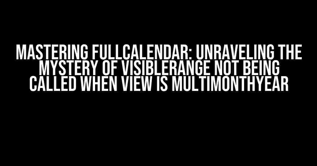 Mastering Fullcalendar: Unraveling the Mystery of visibleRange Not Being Called When View is MultiMonthYear