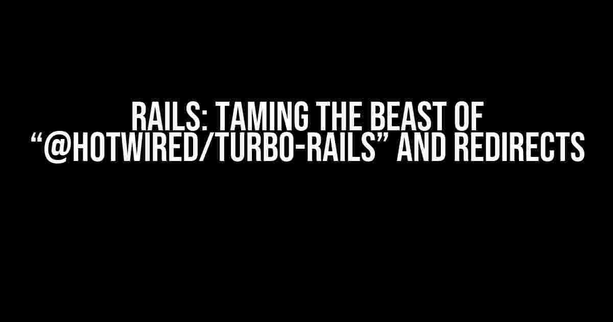 Rails: Taming the Beast of “@hotwired/turbo-rails” and Redirects