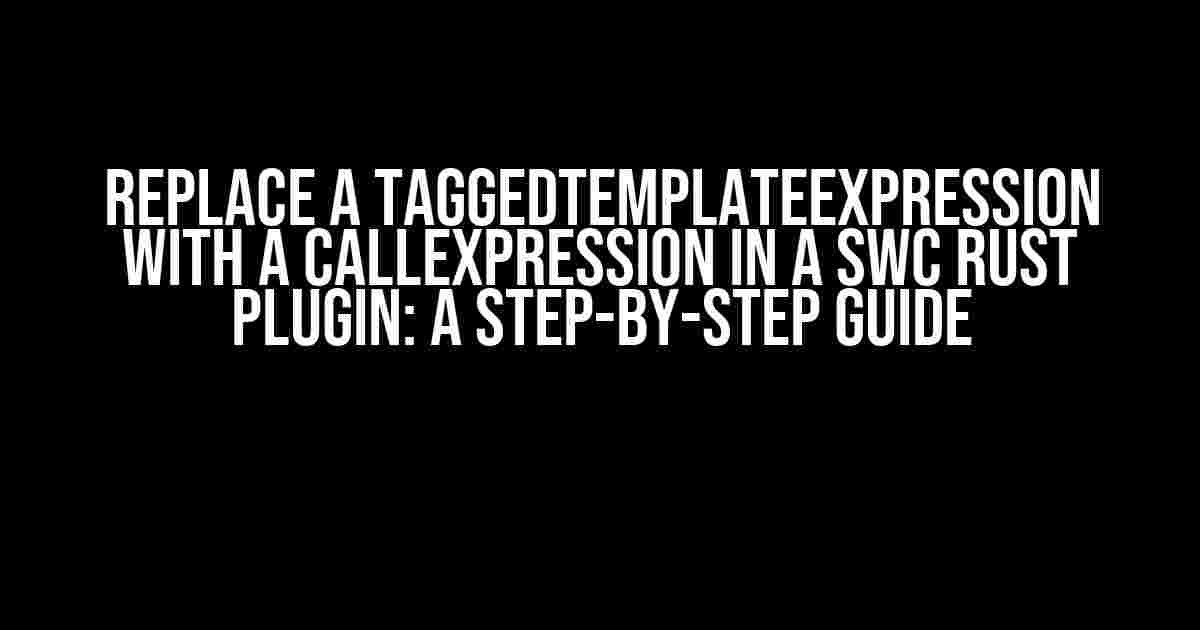 Replace a TaggedTemplateExpression with a CallExpression in a SWC Rust Plugin: A Step-by-Step Guide