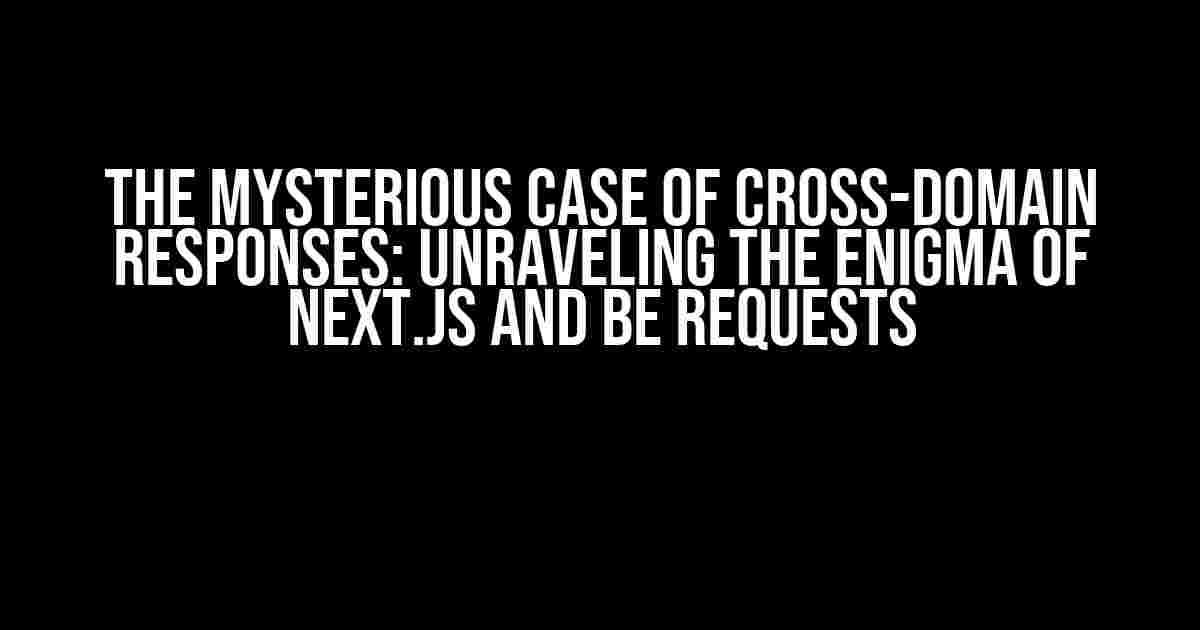 The Mysterious Case of Cross-Domain Responses: Unraveling the Enigma of Next.js and BE Requests