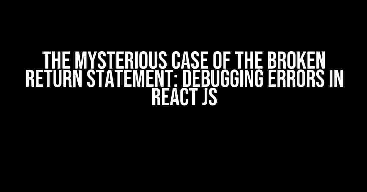 The Mysterious Case of the Broken Return Statement: Debugging Errors in React JS