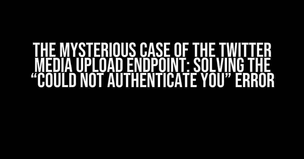 The Mysterious Case of the Twitter Media Upload Endpoint: Solving the “Could Not Authenticate You” Error