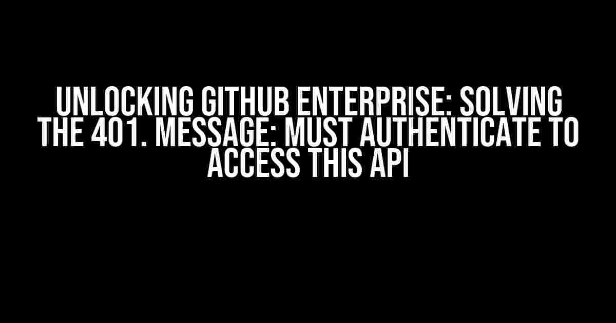 Unlocking GitHub Enterprise: Solving the 401. Message: Must Authenticate to Access this API